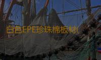 白色EPE珍珠棉板材(你知道珍珠棉是什麽材質的嗎？)