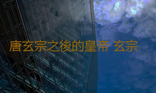 唐玄宗之後的皇帝 玄宗後的皇帝叫什麽