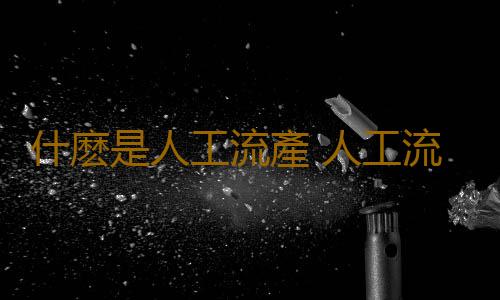 什麽是人工流產 人工流產後的注意事項有什麽?