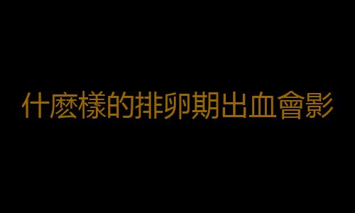 什麽樣的排卵期出血會影響懷孕