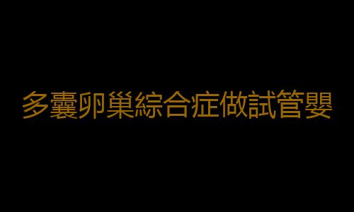 多囊卵巢綜合症做試管嬰兒圓當媽夢