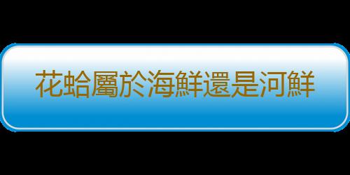 花蛤屬於海鮮還是河鮮