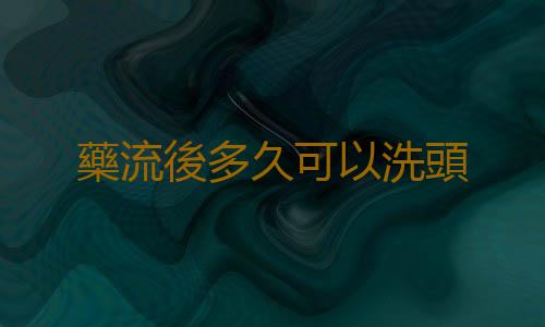 藥流後多久可以洗頭