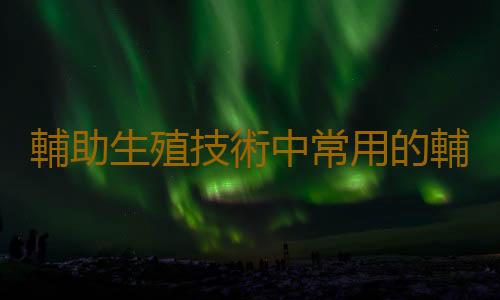 輔助生殖技術中常用的輔助檢查