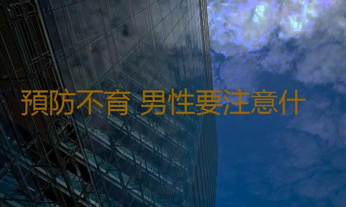 預防不育 男性要注意什麽問題