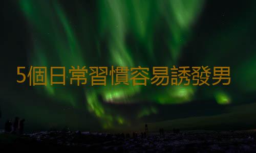 5個日常習慣容易誘發男性不育